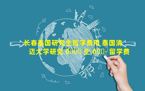长春泰国研究生留学费用 泰国清迈大学研究 🐎 生 🕷 留学费用